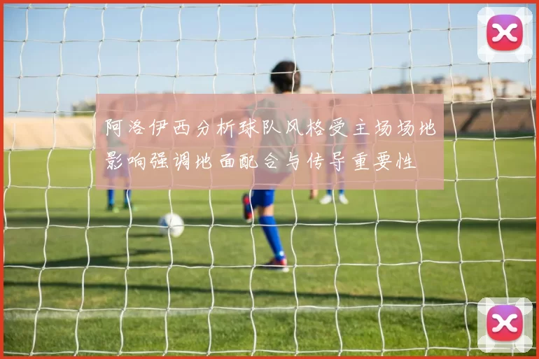阿洛伊西分析球队风格受主场场地影响强调地面配合与传导重要性
