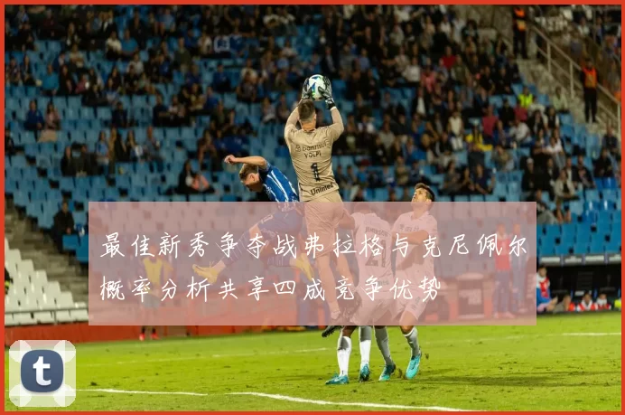最佳新秀争夺战弗拉格与克尼佩尔概率分析共享四成竞争优势