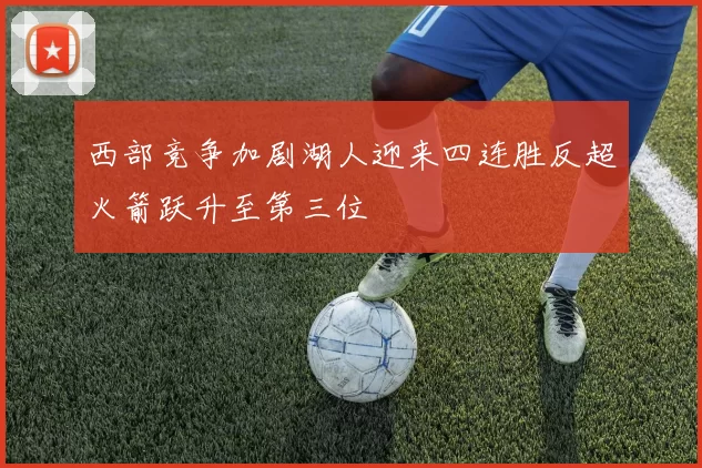 西部竞争加剧湖人迎来四连胜反超火箭跃升至第三位