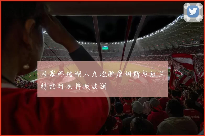 活塞终结湖人九连胜詹姆斯与杜兰特的对决再掀波澜