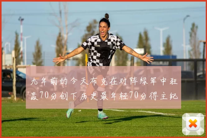 九年前的今天布克在对阵绿军中狂轰70分创下历史最年轻70分得主纪录