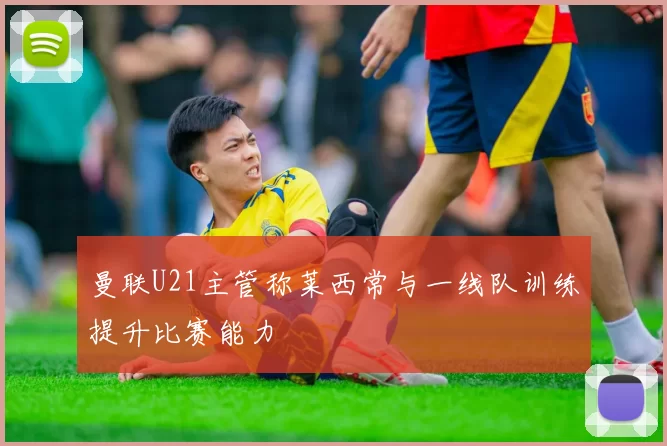 曼联U21主管称莱西常与一线队训练提升比赛能力