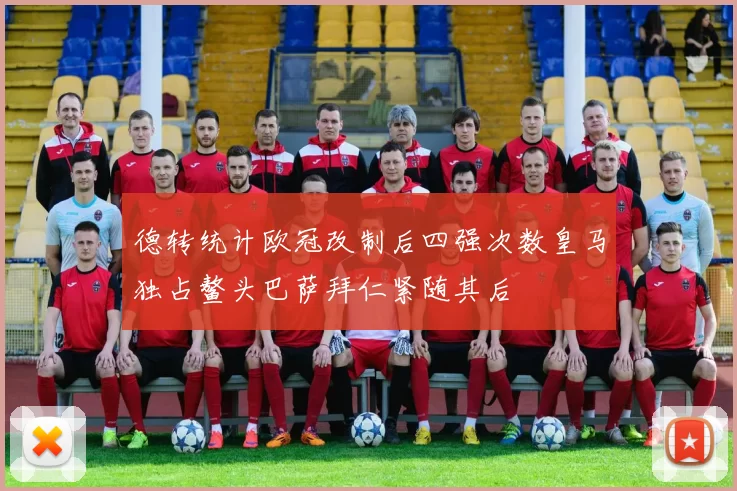 德转统计欧冠改制后四强次数皇马独占鳌头巴萨拜仁紧随其后
